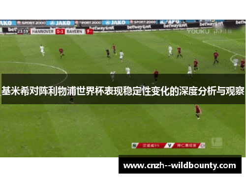 基米希对阵利物浦世界杯表现稳定性变化的深度分析与观察 基米希对阵利物浦世界杯表现稳定性变化的深度分析与观察