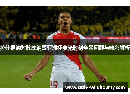 拉什福德对阵摩纳哥亚洲杯高光时刻全景回顾与精彩解析 拉什福德对阵摩纳哥亚洲杯高光时刻全景回顾与精彩解析