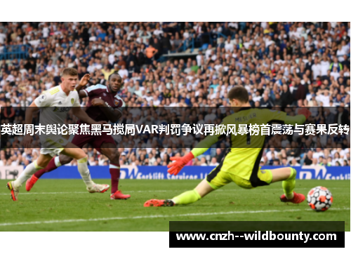 英超周末舆论聚焦黑马搅局VAR判罚争议再掀风暴榜首震荡与赛果反转