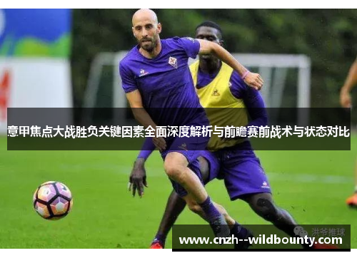 意甲焦点大战胜负关键因素全面深度解析与前瞻赛前战术与状态对比 意甲焦点大战胜负关键因素全面深度解析与前瞻赛前战术与状态对比