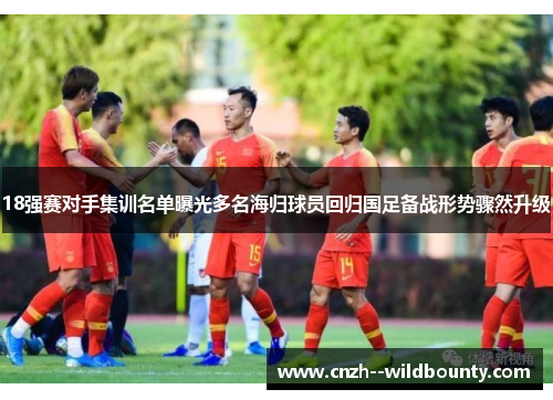 18强赛对手集训名单曝光多名海归球员回归国足备战形势骤然升级 18强赛对手集训名单曝光多名海归球员回归国足备战形势骤然升级