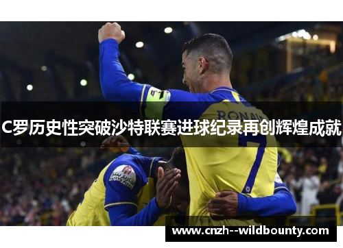 C罗历史性突破沙特联赛进球纪录再创辉煌成就 C罗历史性突破沙特联赛进球纪录再创辉煌成就