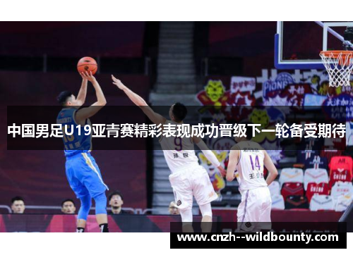 中国男足U19亚青赛精彩表现成功晋级下一轮备受期待 中国男足U19亚青赛精彩表现成功晋级下一轮备受期待