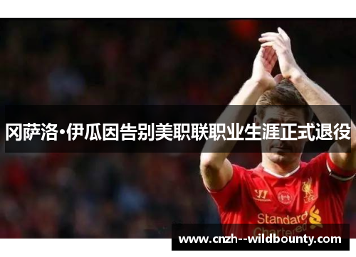 冈萨洛·伊瓜因告别美职联职业生涯正式退役 冈萨洛·伊瓜因告别美职联职业生涯正式退役