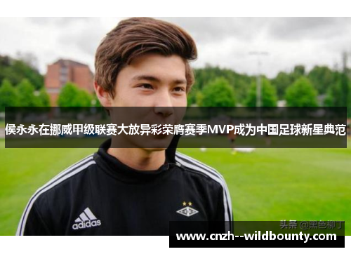 侯永永在挪威甲级联赛大放异彩荣膺赛季MVP成为中国足球新星典范