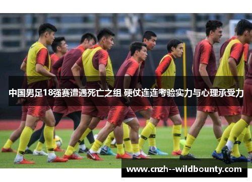 中国男足18强赛遭遇死亡之组 硬仗连连考验实力与心理承受力