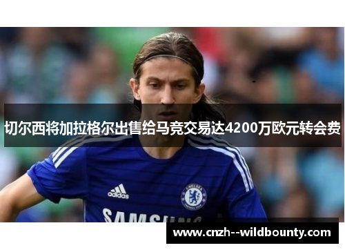 切尔西将加拉格尔出售给马竞交易达4200万欧元转会费 切尔西将加拉格尔出售给马竞交易达4200万欧元转会费