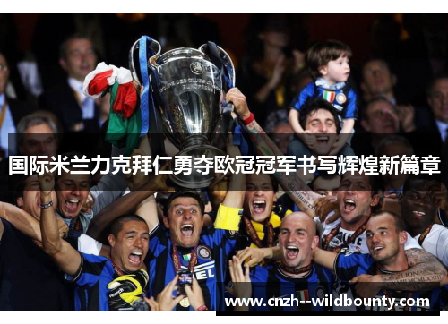 国际米兰力克拜仁勇夺欧冠冠军书写辉煌新篇章