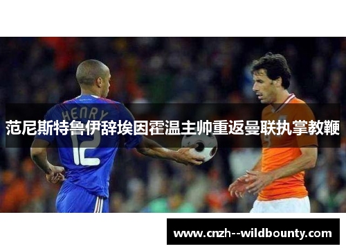 范尼斯特鲁伊辞埃因霍温主帅重返曼联执掌教鞭