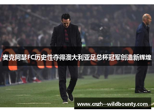麦克阿瑟FC历史性夺得澳大利亚足总杯冠军创造新辉煌