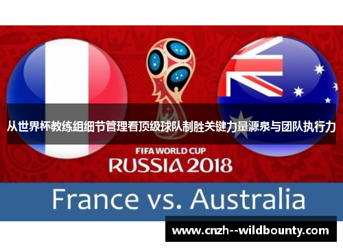 从世界杯教练组细节管理看顶级球队制胜关键力量源泉与团队执行力