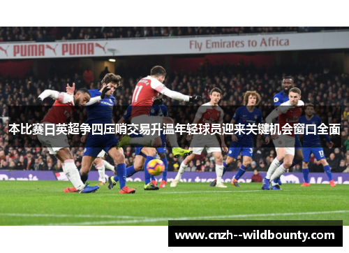 本比赛日英超争四压哨交易升温年轻球员迎来关键机会窗口全面