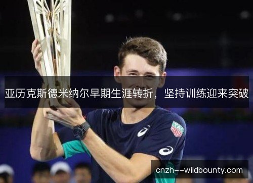 亚历克斯德米纳尔早期生涯转折,坚持训练迎来突破 亚历克斯德米纳尔早期生涯转折,坚持训练迎来突破