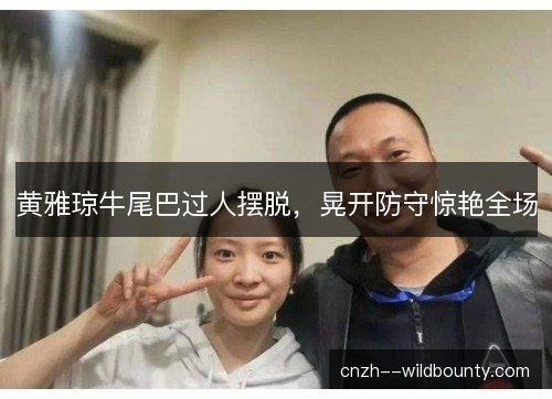 黄雅琼牛尾巴过人摆脱，晃开防守惊艳全场