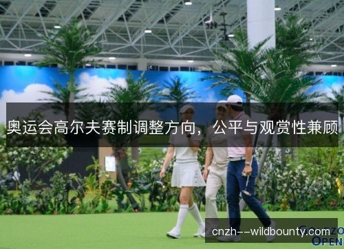奥运会高尔夫赛制调整方向,公平与观赏性兼顾 奥运会高尔夫赛制调整方向,公平与观赏性兼顾