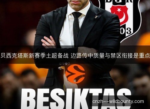 贝西克塔斯新赛季土超备战 边路传中质量与禁区衔接是重点 贝西克塔斯新赛季土超备战 边路传中质量与禁区衔接是重点