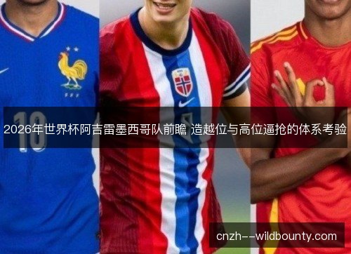 2026年世界杯阿吉雷墨西哥队前瞻 造越位与高位逼抢的体系考验 2026年世界杯阿吉雷墨西哥队前瞻 造越位与高位逼抢的体系考验